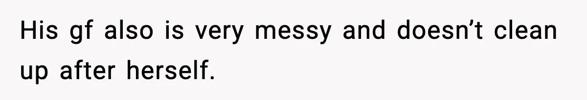 His gf also is very messy and doesn’t clean up after herself.