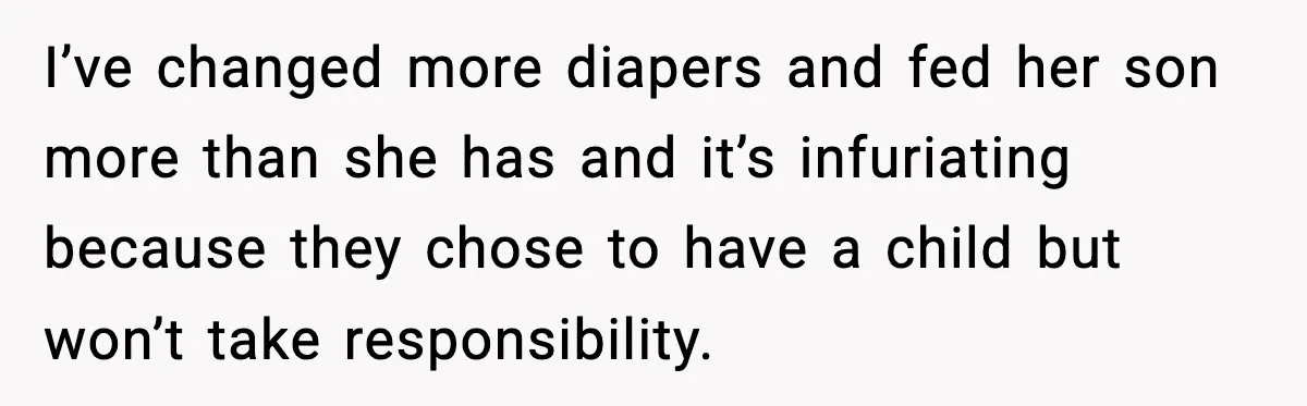 I’ve changed more diapers and fed her son more than she has and it’s infuriating because they chose to have a child but won’t take responsibility.