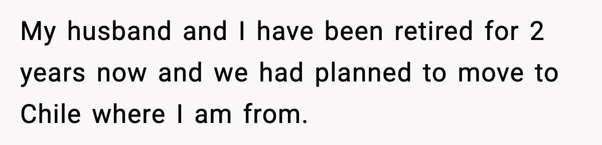 My husband and I have been retired for 2 years now and we had planned to move to Chile where I am from.