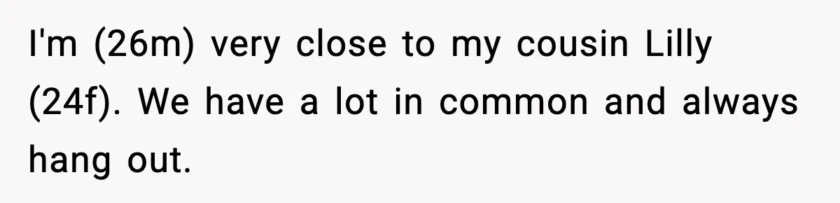 I'm (26m) very close to my cousin Lilly (24f). We have a lot in common and always hang out.