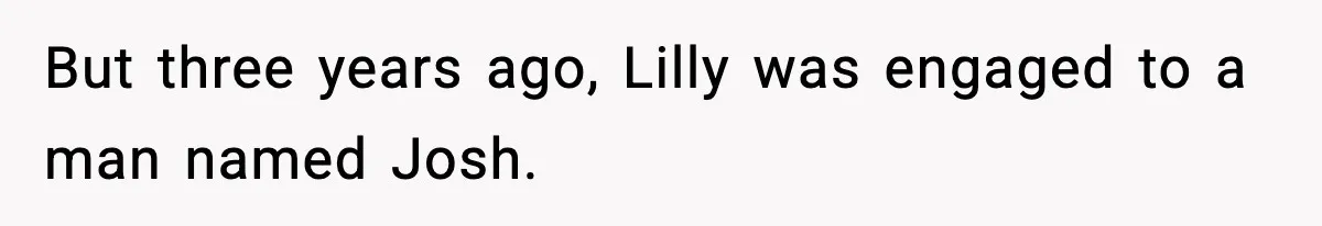 But three years ago, Lilly was engaged to a man named Josh.