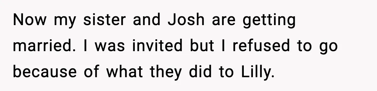 Now my sister and Josh are getting married. I was invited but I refused to go because of what they did to Lilly.