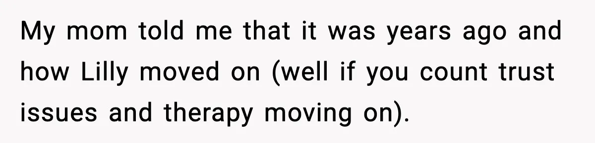 My mom told me that it was years ago and how Lilly moved on (well if you count trust issues and therapy moving on).