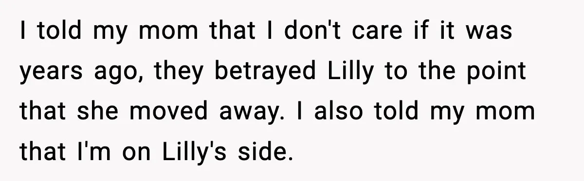 I told my mom that I don't care if it was years ago, they betrayed Lilly to the point that she moved away. I also told my mom that I'm...