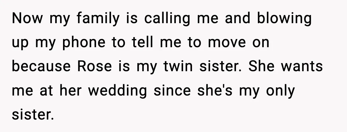 Now my family is calling me and blowing up my phone to tell me to move on because Rose is my twin sister. She wants me at her wedding since...