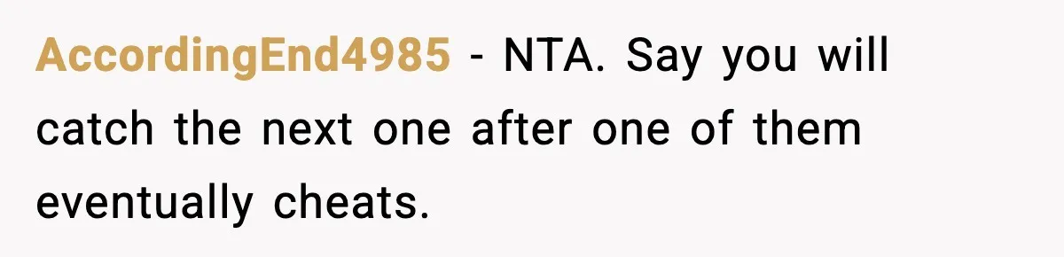 AccordingEnd4985 - NTA. Say you will catch the next one after one of them eventually cheats.