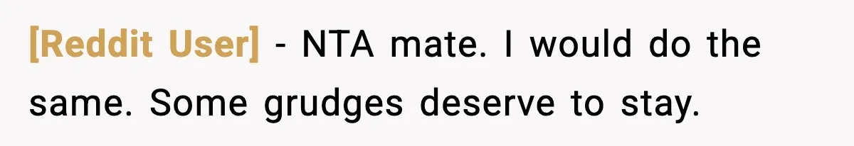 [Reddit User] - NTA mate. I would do the same. Some grudges deserve to stay.