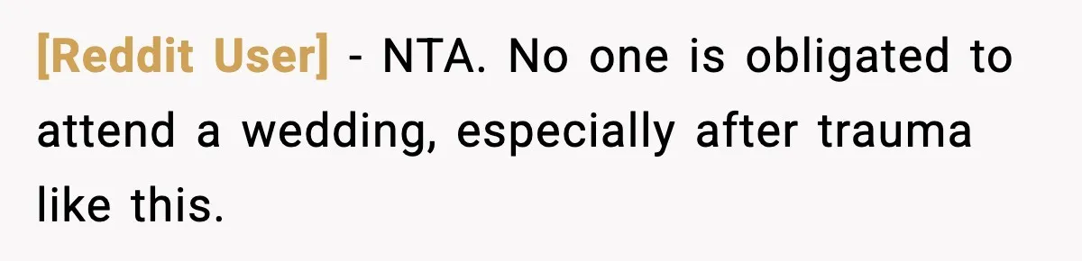 [Reddit User] - NTA. No one is obligated to attend a wedding, especially after trauma like this.