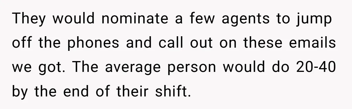 They would nominate a few agents to jump off the phones and call out on these emails we got. The average person would do 20-40 by the end of their...