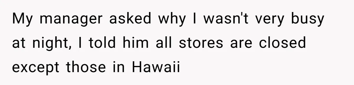 My manager asked why I wasn't very busy at night, I told him all stores are closed except those in Hawaii