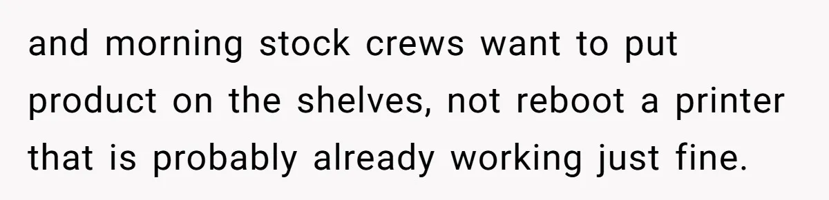 and morning stock crews want to put product on the shelves, not reboot a printer that is probably already working just fine.