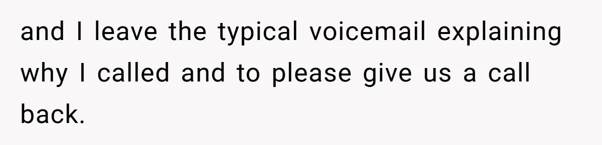 and I leave the typical voicemail explaining why I called and to please give us a call back.