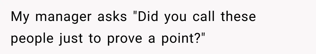 My manager asks "Did you call these people just to prove a point?"