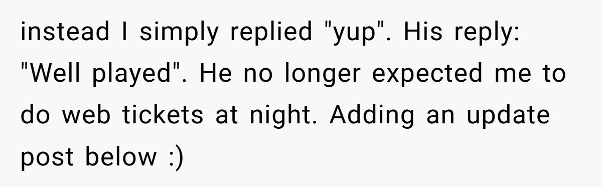 instead I simply replied "yup". His reply: "Well played". He no longer expected me to do web tickets at night. Adding an update post below :)