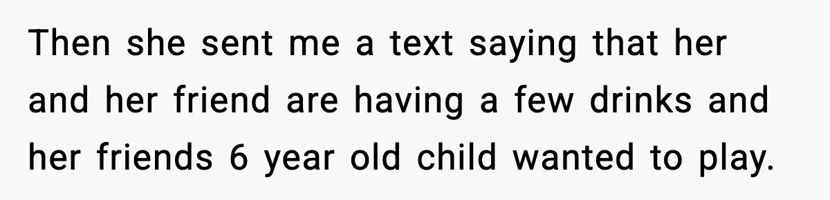 Then she sent me a text saying that her and her friend are having a few drinks and her friends 6 year old child wanted to play.