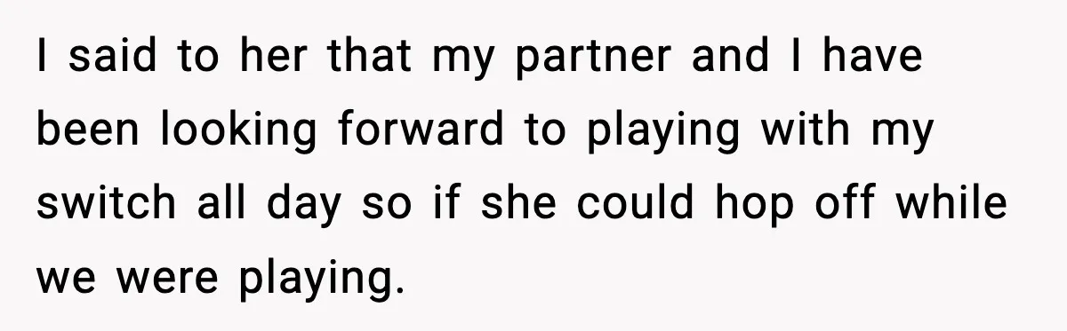 I said to her that my partner and I have been looking forward to playing with my switch all day so if she could hop off while we were playing.