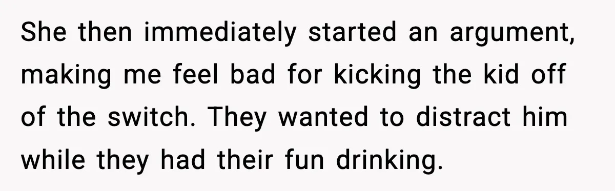 She then immediately started an argument, making me feel bad for kicking the kid off of the switch. They wanted to distract him while they had their fun drinking.