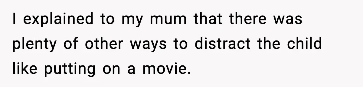 I explained to my mum that there was plenty of other ways to distract the child like putting on a movie.