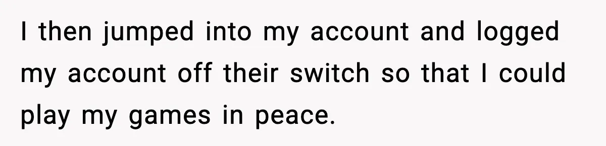 I then jumped into my account and logged my account off their switch so that I could play my games in peace.