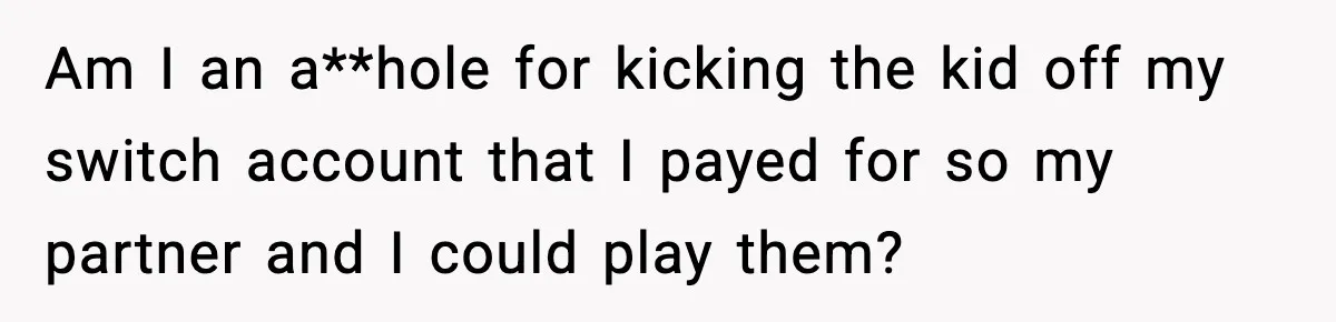 Am I an a**hole for kicking the kid off my switch account that I payed for so my partner and I could play them?