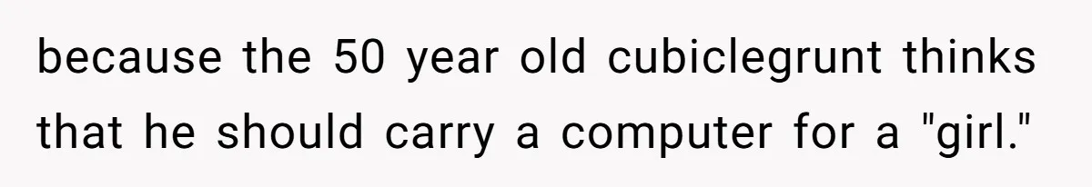 because the 50 year old cubiclegrunt thinks that he should carry a computer for a "girl."