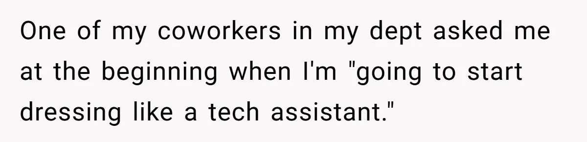 One of my coworkers in my dept asked me at the beginning when I'm "going to start dressing like a tech assistant."