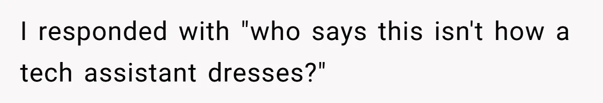 I responded with "who says this isn't how a tech assistant dresses?"