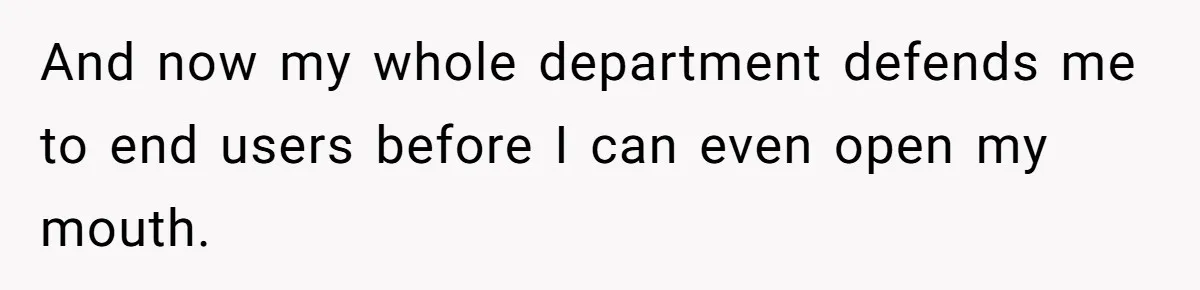 And now my whole department defends me to end users before I can even open my mouth.