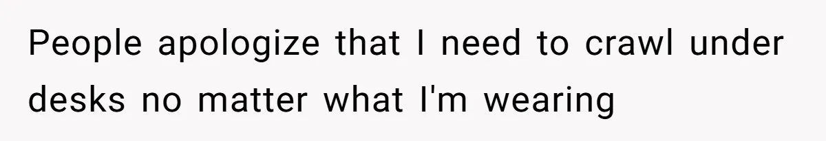 People apologize that I need to crawl under desks no matter what I'm wearing