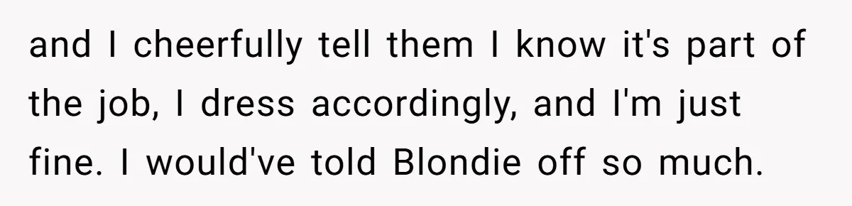 and I cheerfully tell them I know it's part of the job, I dress accordingly, and I'm just fine. I would've told Blondie off so much.