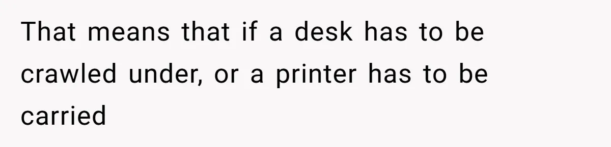 That means that if a desk has to be crawled under, or a printer has to be carried