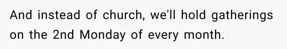 And instead of church, we'll hold gatherings on the 2nd Monday of every month.
