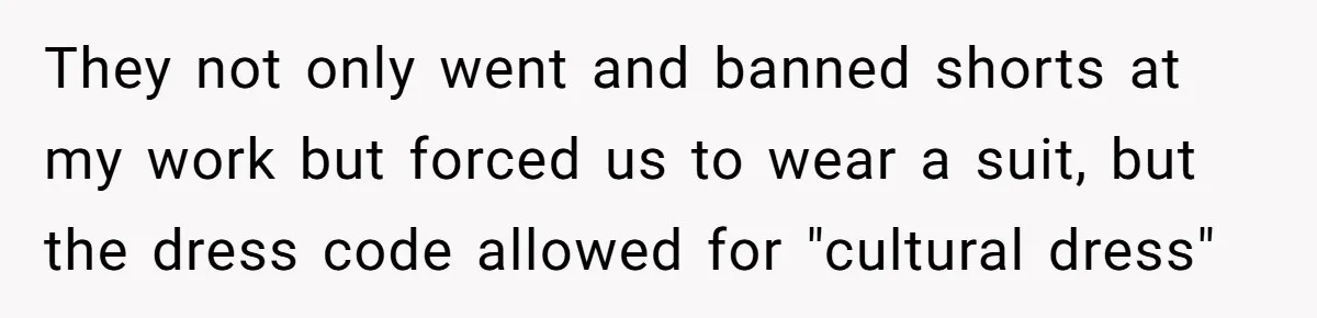 They not only went and banned shorts at my work but forced us to wear a suit, but the dress code allowed for "cultural dress"