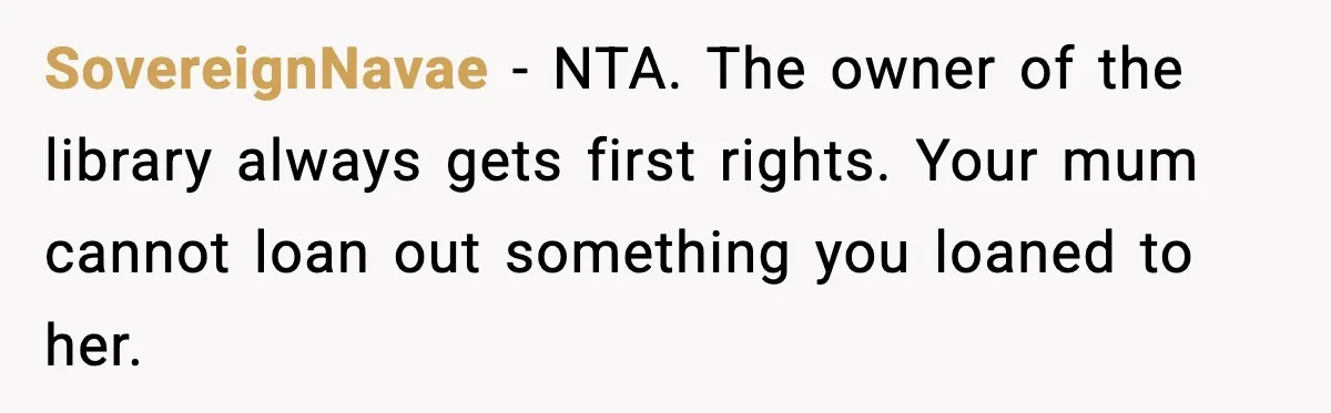 SovereignNavae - NTA. The owner of the library always gets first rights. Your mum cannot loan out something you loaned to her.
