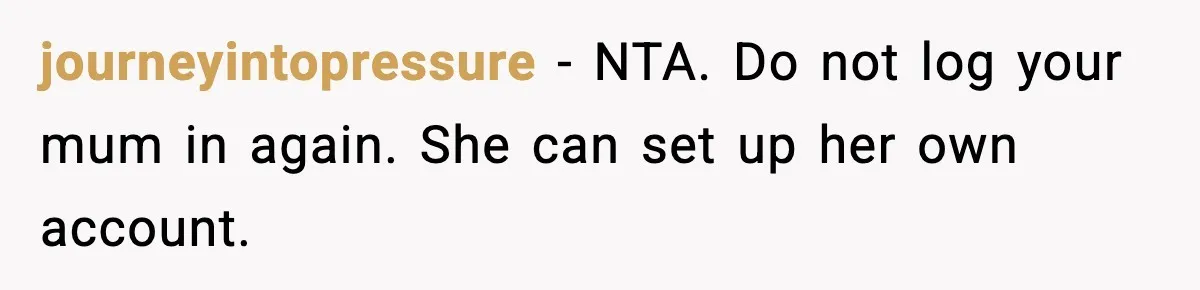 journeyintopressure - NTA. Do not log your mum in again. She can set up her own account.