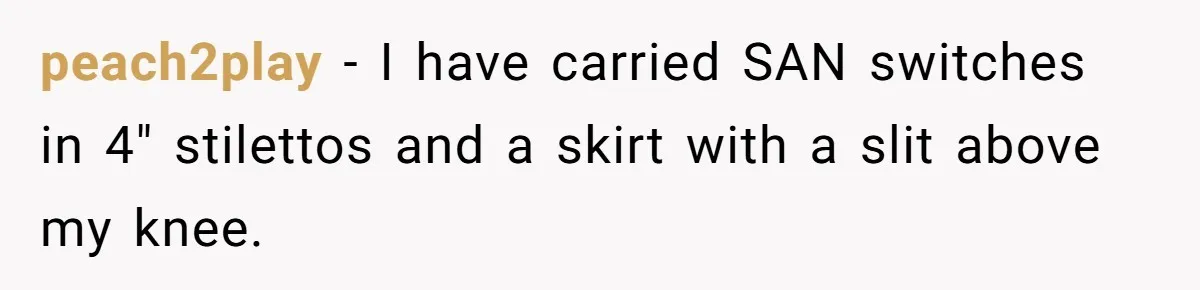 peach2play − I have carried SAN switches in 4" stilettos and a skirt with a slit above my knee.