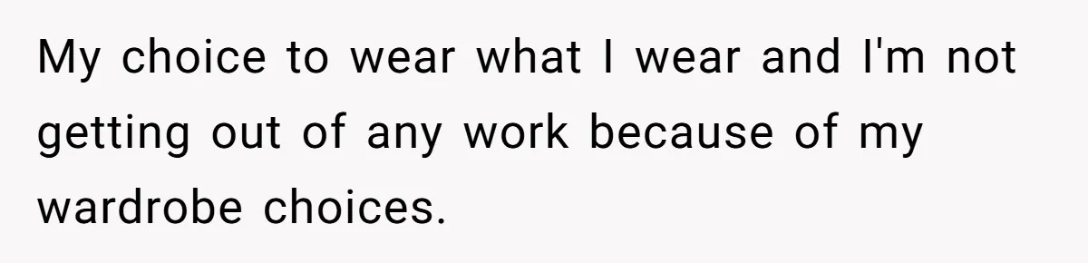 My choice to wear what I wear and I'm not getting out of any work because of my wardrobe choices.