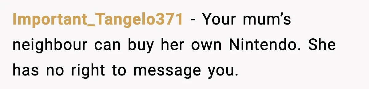 Important_Tangelo371 - Your mum’s neighbour can buy her own Nintendo. She has no right to message you.