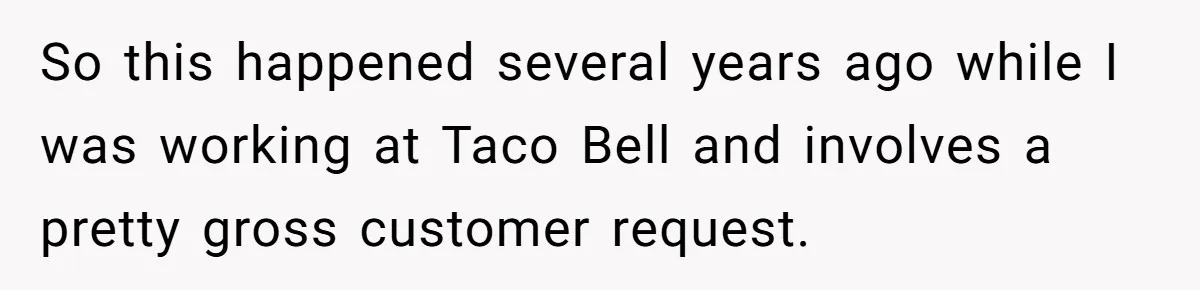 So this happened several years ago while I was working at Taco Bell and involves a pretty gross customer request.