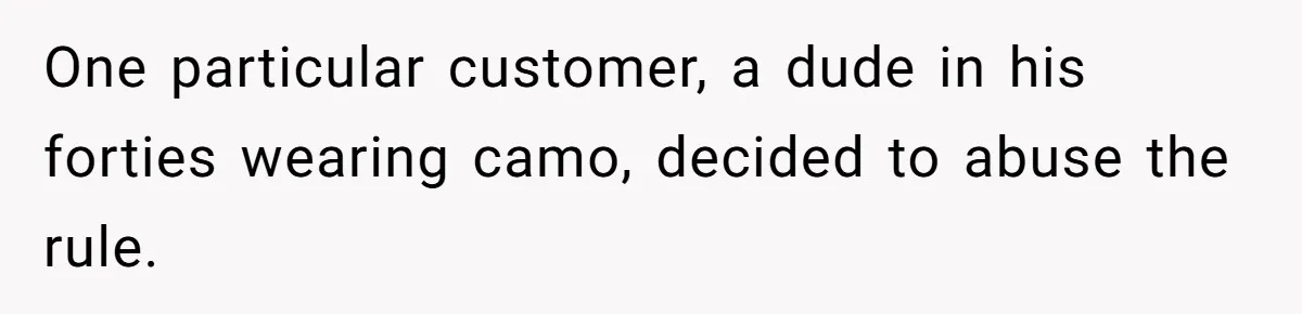 One particular customer, a dude in his forties wearing camo, decided to abuse the rule.