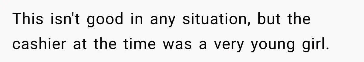 This isn't good in any situation, but the cashier at the time was a very young girl.