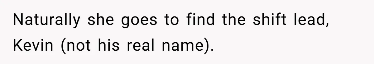 Naturally she goes to find the shift lead, Kevin (not his real name).