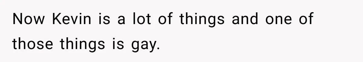 Now Kevin is a lot of things and one of those things is gay.