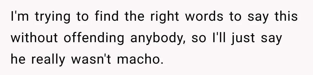 I'm trying to find the right words to say this without offending anybody, so I'll just say he really wasn't macho.