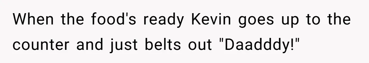 When the food's ready Kevin goes up to the counter and just belts out "Daadddy!"