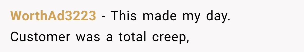 WorthAd3223 − This made my day. Customer was a total creep,