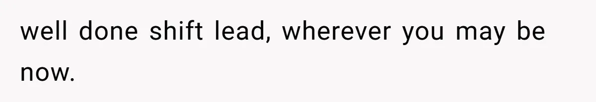 well done shift lead, wherever you may be now.