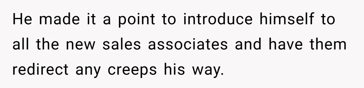 He made it a point to introduce himself to all the new sales associates and have them redirect any creeps his way.