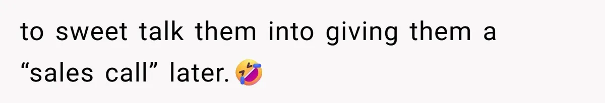 to sweet talk them into giving them a “sales call” later.🤣