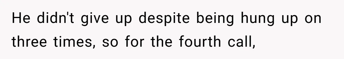 He didn't give up despite being hung up on three times, so for the fourth call,
